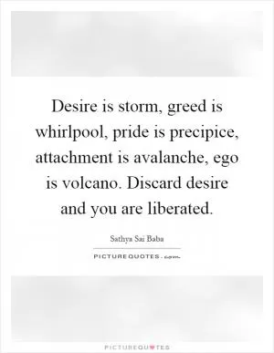 Desire is storm, greed is whirlpool, pride is precipice, attachment is avalanche, ego is volcano. Discard desire and you are liberated Picture Quote #1