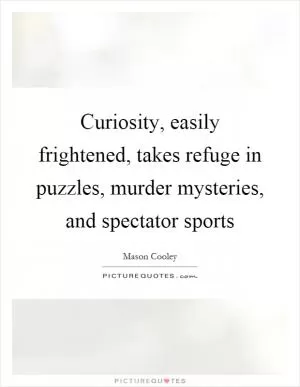 Curiosity, easily frightened, takes refuge in puzzles, murder mysteries, and spectator sports Picture Quote #1