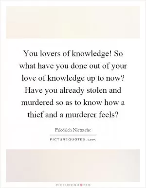 You lovers of knowledge! So what have you done out of your love of knowledge up to now? Have you already stolen and murdered so as to know how a thief and a murderer feels? Picture Quote #1