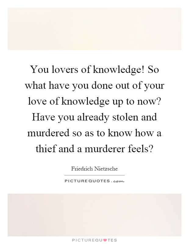 You lovers of knowledge! So what have you done out of your love of knowledge up to now? Have you already stolen and murdered so as to know how a thief and a murderer feels? Picture Quote #1