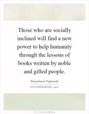 Those who are socially inclined will find a new power to help humanity through the lessons of books written by noble and gifted people Picture Quote #1