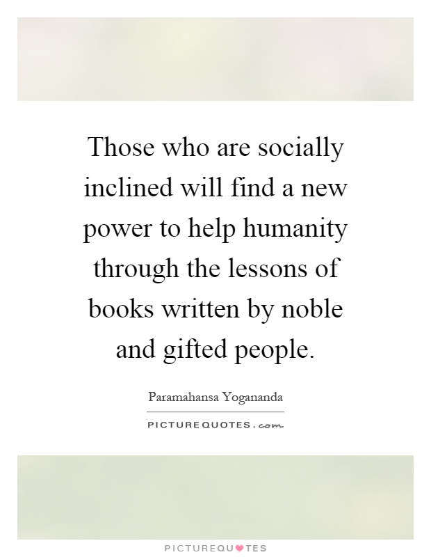 Those who are socially inclined will find a new power to help humanity through the lessons of books written by noble and gifted people Picture Quote #1