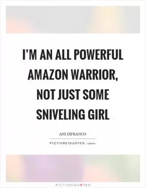 I’m an all powerful amazon warrior, not just some sniveling girl Picture Quote #1