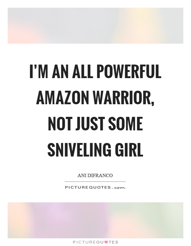 I'm an all powerful amazon warrior, not just some sniveling girl Picture Quote #1