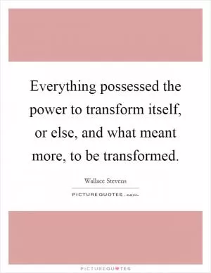 Everything possessed the power to transform itself, or else, and what meant more, to be transformed Picture Quote #1