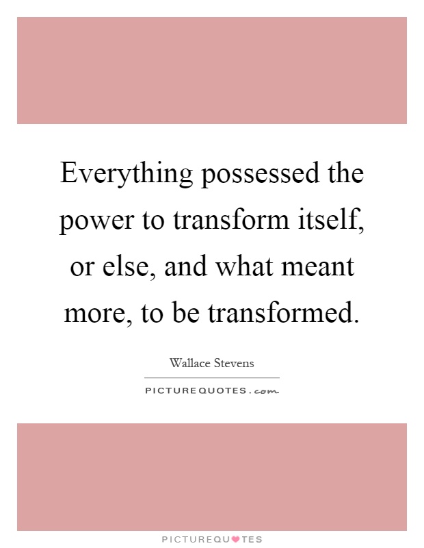 Everything possessed the power to transform itself, or else, and what meant more, to be transformed Picture Quote #1