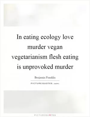 In eating ecology love murder vegan vegetarianism flesh eating is unprovoked murder Picture Quote #1