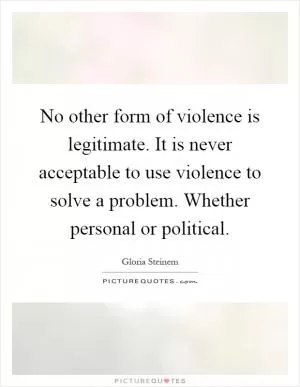 No other form of violence is legitimate. It is never acceptable to use violence to solve a problem. Whether personal or political Picture Quote #1