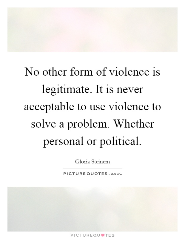 No other form of violence is legitimate. It is never acceptable to use violence to solve a problem. Whether personal or political Picture Quote #1