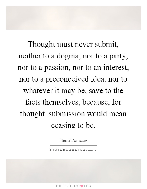 Thought must never submit, neither to a dogma, nor to a party, nor to a passion, nor to an interest, nor to a preconceived idea, nor to whatever it may be, save to the facts themselves, because, for thought, submission would mean ceasing to be Picture Quote #1