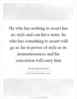 He who has nothing to assert has no style and can have none: he who has something to assert will go as far in power of style as its momentousness and his conviction will carry him Picture Quote #1
