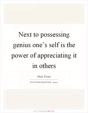Next to possessing genius one’s self is the power of appreciating it in others Picture Quote #1