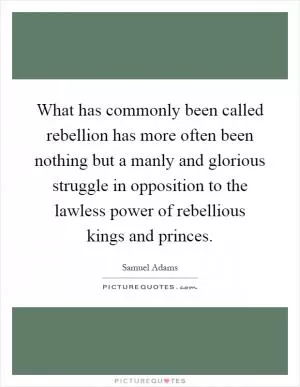 What has commonly been called rebellion has more often been nothing but a manly and glorious struggle in opposition to the lawless power of rebellious kings and princes Picture Quote #1