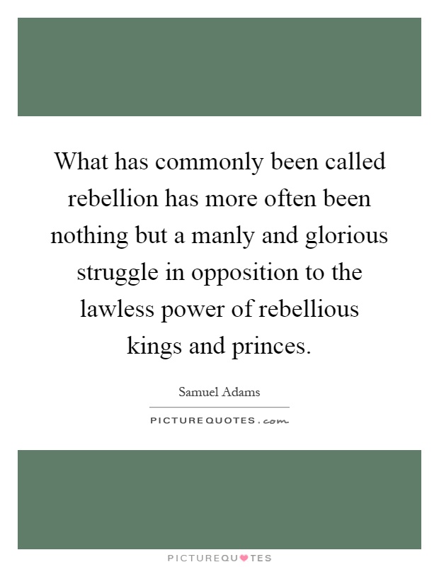 What has commonly been called rebellion has more often been nothing but a manly and glorious struggle in opposition to the lawless power of rebellious kings and princes Picture Quote #1