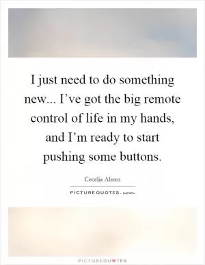 I just need to do something new... I’ve got the big remote control of life in my hands, and I’m ready to start pushing some buttons Picture Quote #1