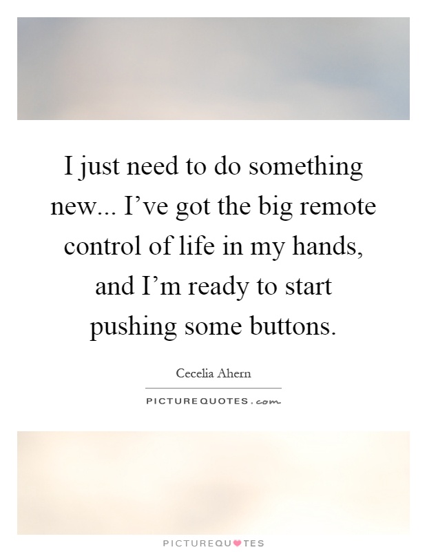 I just need to do something new... I've got the big remote control of life in my hands, and I'm ready to start pushing some buttons Picture Quote #1