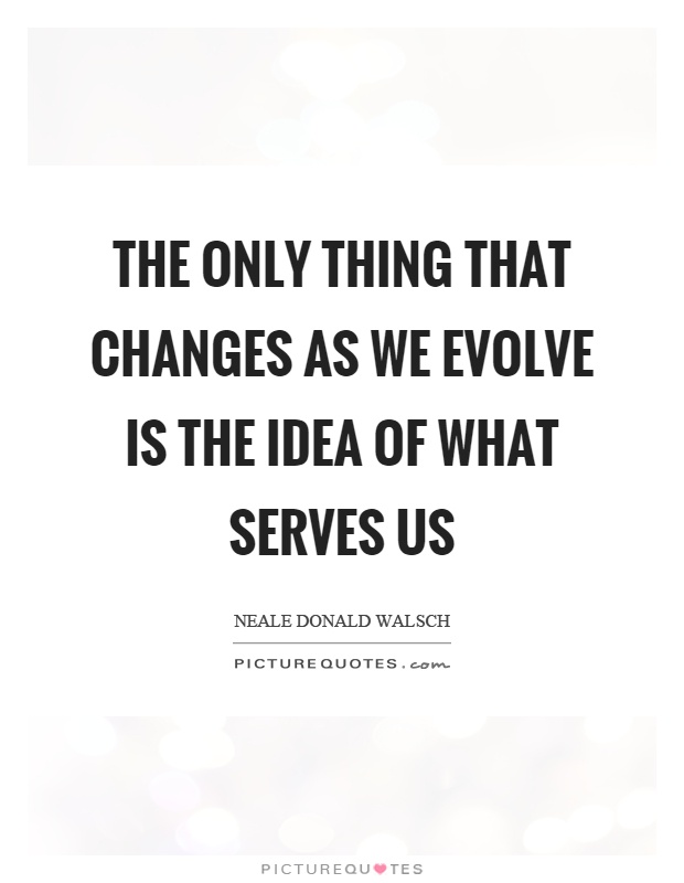 The only thing that changes as we evolve is the idea of what serves us Picture Quote #1