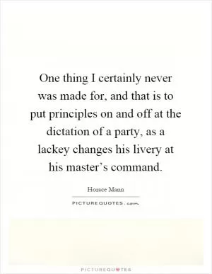 One thing I certainly never was made for, and that is to put principles on and off at the dictation of a party, as a lackey changes his livery at his master’s command Picture Quote #1