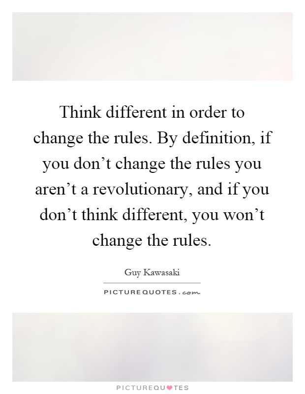 Think different in order to change the rules. By definition, if you don't change the rules you aren't a revolutionary, and if you don't think different, you won't change the rules Picture Quote #1