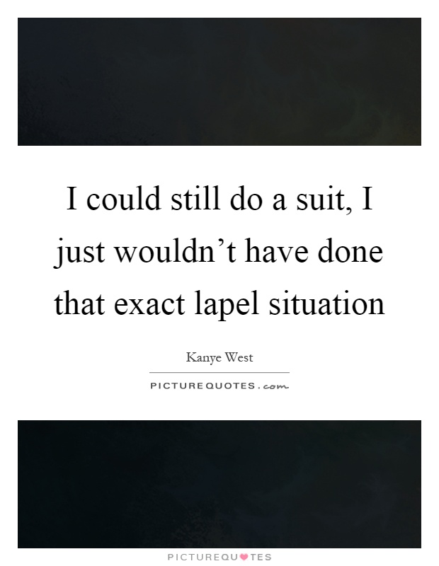 I could still do a suit, I just wouldn't have done that exact lapel situation Picture Quote #1