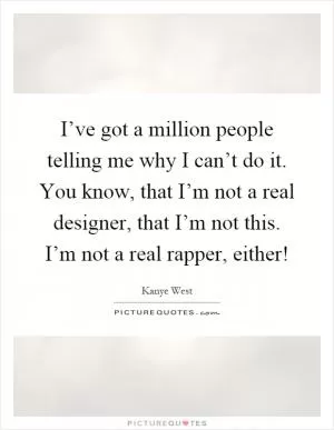 I’ve got a million people telling me why I can’t do it. You know, that I’m not a real designer, that I’m not this. I’m not a real rapper, either! Picture Quote #1