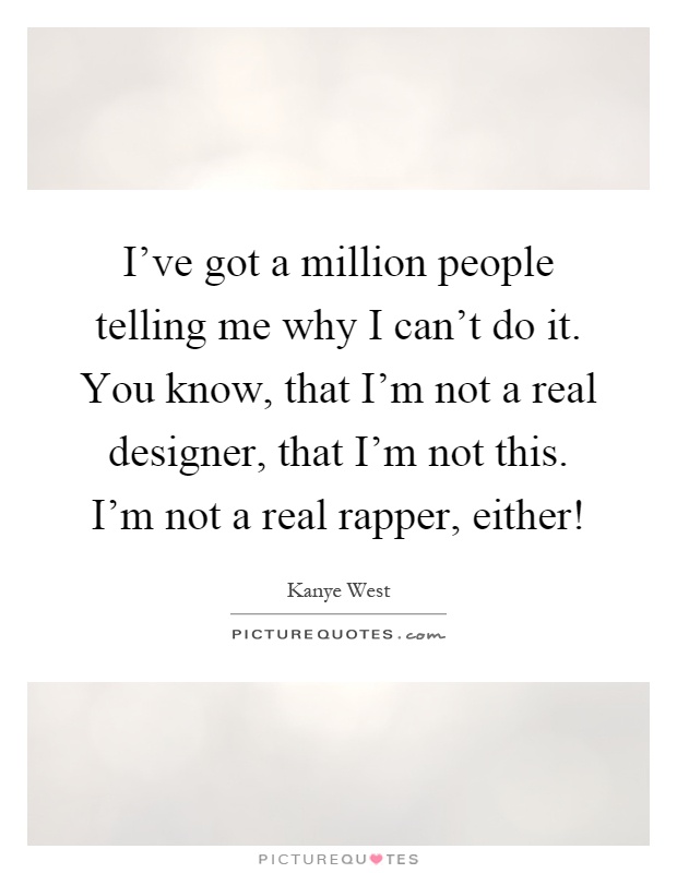 I've got a million people telling me why I can't do it. You know, that I'm not a real designer, that I'm not this. I'm not a real rapper, either! Picture Quote #1