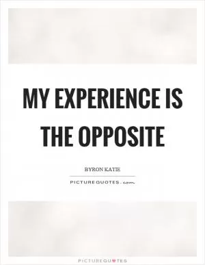 My experience is the opposite Picture Quote #1