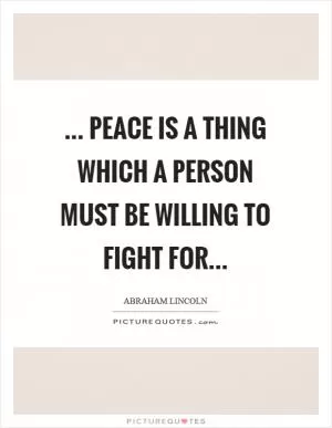 ... peace is a thing which a person must be willing to fight for Picture Quote #1