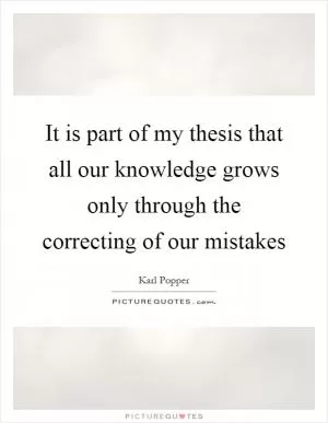 It is part of my thesis that all our knowledge grows only through the correcting of our mistakes Picture Quote #1