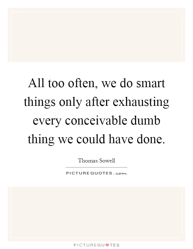 All too often, we do smart things only after exhausting every conceivable dumb thing we could have done Picture Quote #1