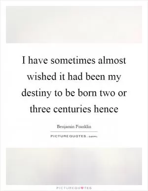 I have sometimes almost wished it had been my destiny to be born two or three centuries hence Picture Quote #1