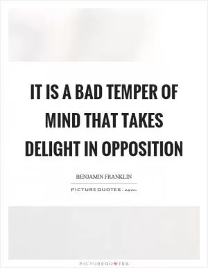 It is a bad temper of mind that takes delight in opposition Picture Quote #1