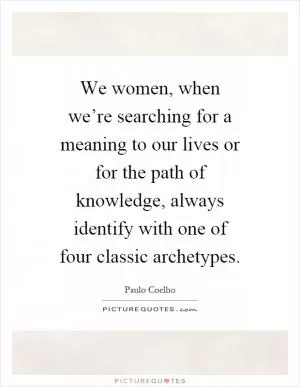 We women, when we’re searching for a meaning to our lives or for the path of knowledge, always identify with one of four classic archetypes Picture Quote #1