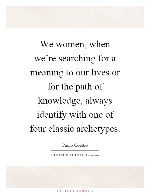 We women, when we're searching for a meaning to our lives or for the path of knowledge, always identify with one of four classic archetypes Picture Quote #1