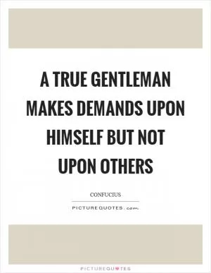 A true gentleman makes demands upon himself but not upon others Picture Quote #1