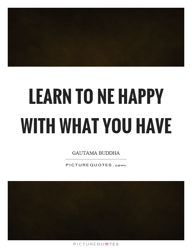 Learn to ne happy with what you have Picture Quote #1