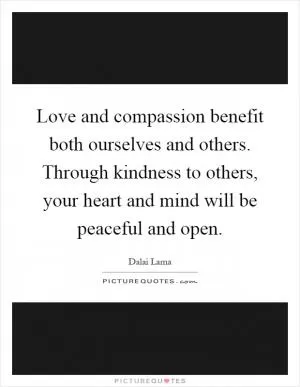 Love and compassion benefit both ourselves and others. Through kindness to others, your heart and mind will be peaceful and open Picture Quote #1