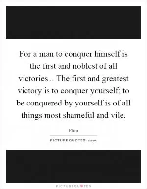 For a man to conquer himself is the first and noblest of all victories... The first and greatest victory is to conquer yourself; to be conquered by yourself is of all things most shameful and vile Picture Quote #1