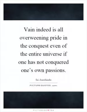 Vain indeed is all overweening pride in the conquest even of the entire universe if one has not conquered one’s own passions Picture Quote #1