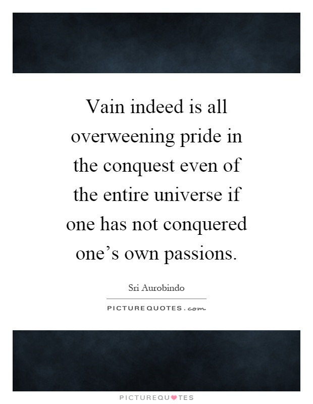 Vain indeed is all overweening pride in the conquest even of the entire universe if one has not conquered one's own passions Picture Quote #1