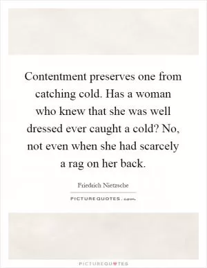 Contentment preserves one from catching cold. Has a woman who knew that she was well dressed ever caught a cold? No, not even when she had scarcely a rag on her back Picture Quote #1