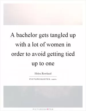 A bachelor gets tangled up with a lot of women in order to avoid getting tied up to one Picture Quote #1
