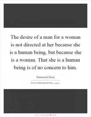 The desire of a man for a woman is not directed at her because she is a human being, but because she is a woman. That she is a human being is of no concern to him Picture Quote #1