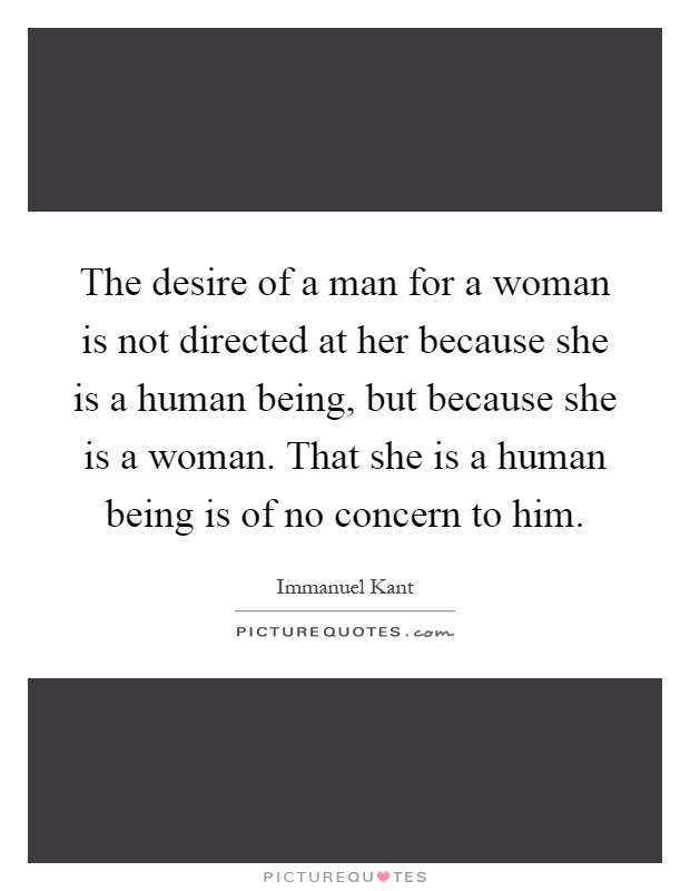 The desire of a man for a woman is not directed at her because she is a human being, but because she is a woman. That she is a human being is of no concern to him Picture Quote #1