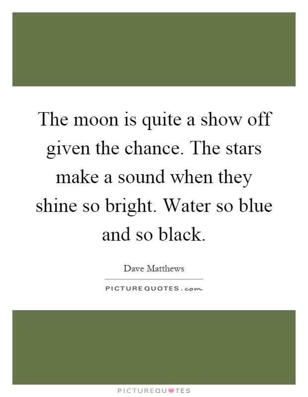 The moon is quite a show off given the chance. The stars make a sound when they shine so bright. Water so blue and so black Picture Quote #1