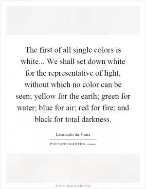 The first of all single colors is white... We shall set down white for the representative of light, without which no color can be seen; yellow for the earth; green for water; blue for air; red for fire; and black for total darkness Picture Quote #1