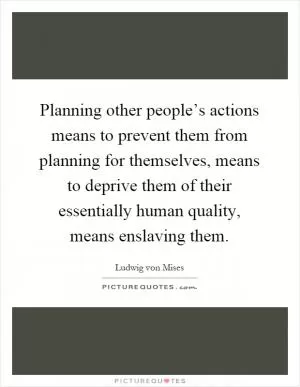 Planning other people’s actions means to prevent them from planning for themselves, means to deprive them of their essentially human quality, means enslaving them Picture Quote #1