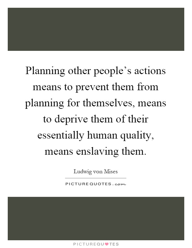 Planning other people's actions means to prevent them from planning for themselves, means to deprive them of their essentially human quality, means enslaving them Picture Quote #1