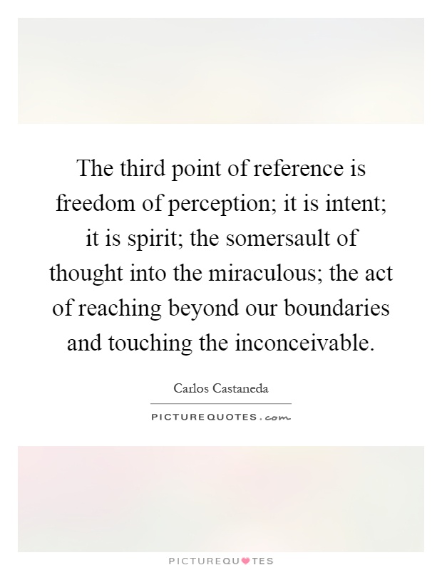 The third point of reference is freedom of perception; it is intent; it is spirit; the somersault of thought into the miraculous; the act of reaching beyond our boundaries and touching the inconceivable Picture Quote #1
