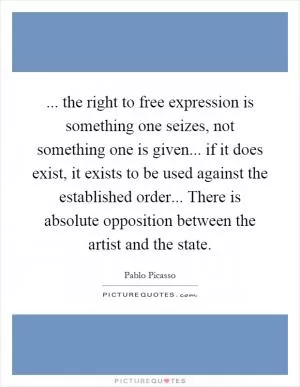 ... the right to free expression is something one seizes, not something one is given... if it does exist, it exists to be used against the established order... There is absolute opposition between the artist and the state Picture Quote #1